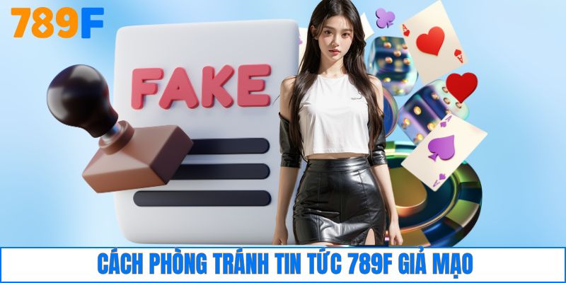 Cách phòng tránh tin tức 789F giả mạo