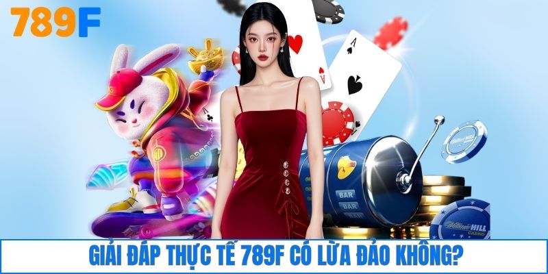 Giải đáp thực tế 789F có lừa đảo không?