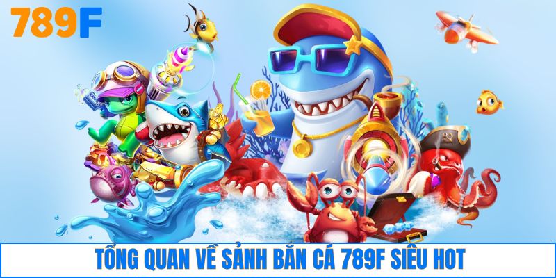 Tổng quan về sảnh bắn cá 789F siêu hot