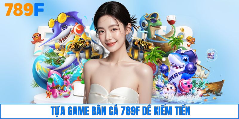 Tựa game bắn cá 789F dễ kiếm tiền