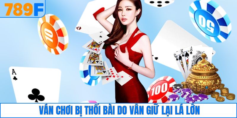 Ván chơi bị thối bài do vẫn giữ lại lá lớn