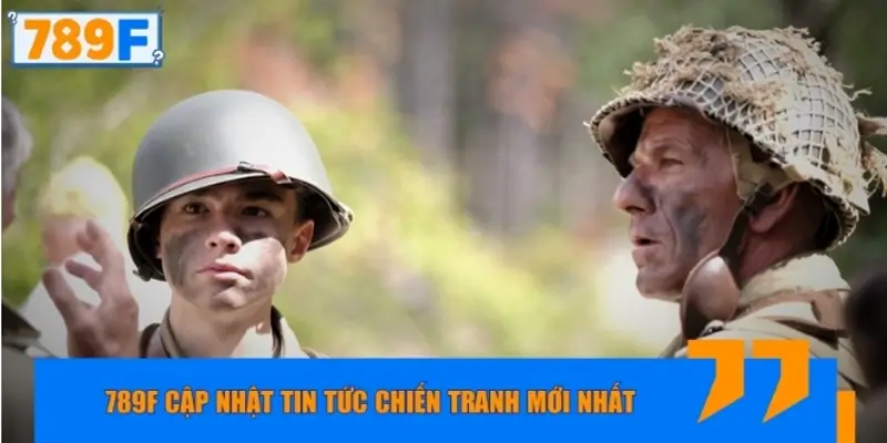 789F cập nhật tin tức chiến tranh mới nhất, chuẩn xác