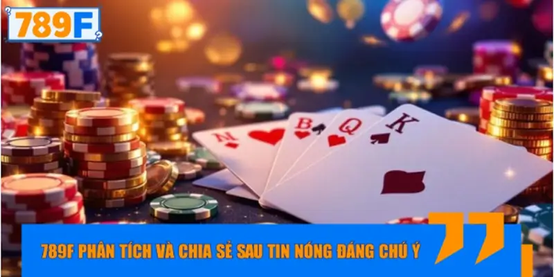 789F phân tích và chia sẻ sau tin nóng đáng chú ý