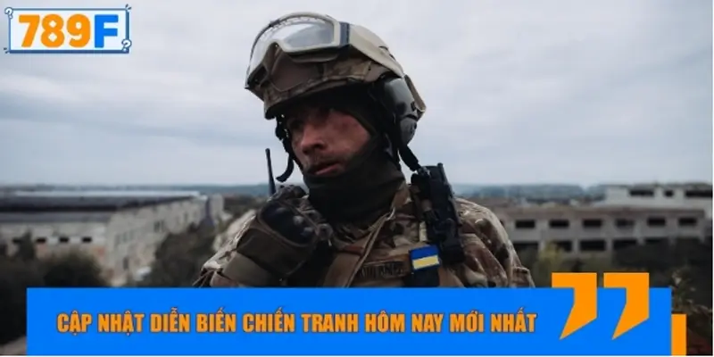 Cập nhật diễn biến chiến tranh hôm nay mới nhất