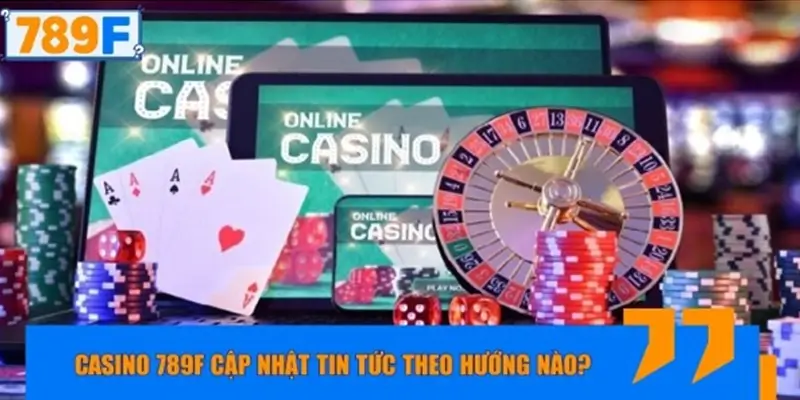 Casino 789F cập nhật tin tức theo hướng nào?