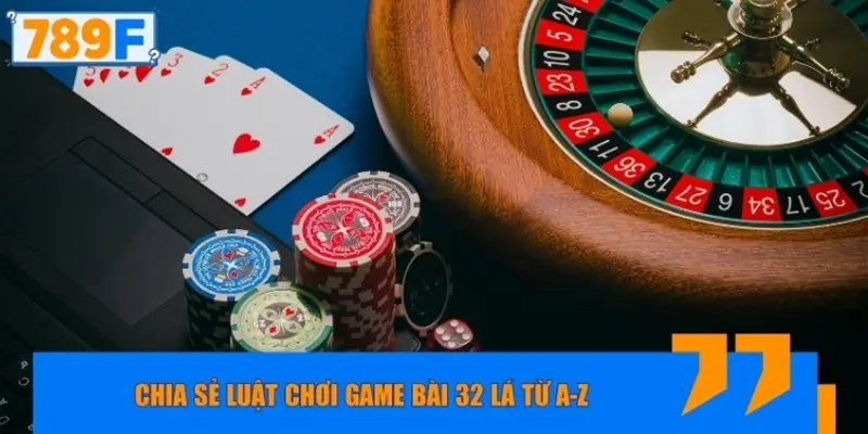Chia sẻ luật chơi game bài 32 lá từ A-Z