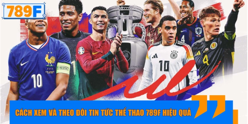 Cách xem và theo dõi tin tức thể thao 789F hiệu quả