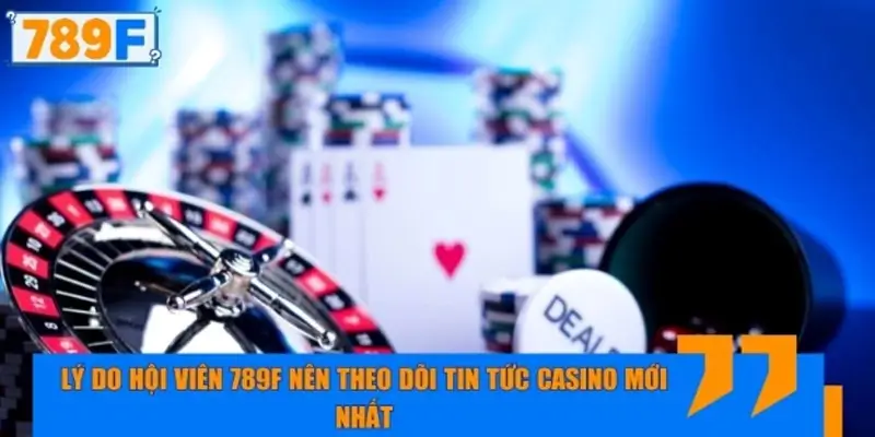 Lý do nên theo dõi tin tức casino mới nhất tại nhà cái 789F
