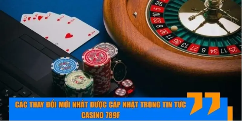 Các thay đổi mới nhất được cập nhật trong tin tức casino 789F