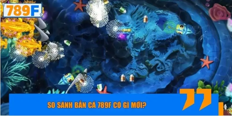 So sánh Bắn Cá 789F có gì mới đối với phiên bản cũ?