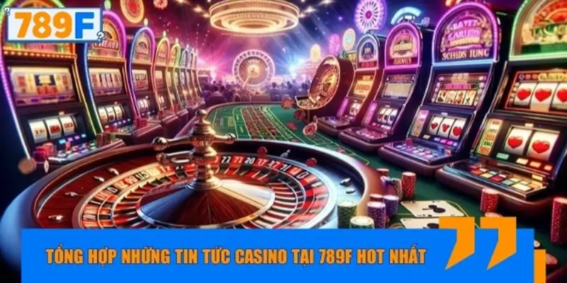 Tổng hợp những tin tức Casino tại 789F hot nhất hôm nay