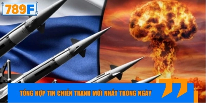 Tổng hợp tin chiến tranh mới nhất trong ngày
