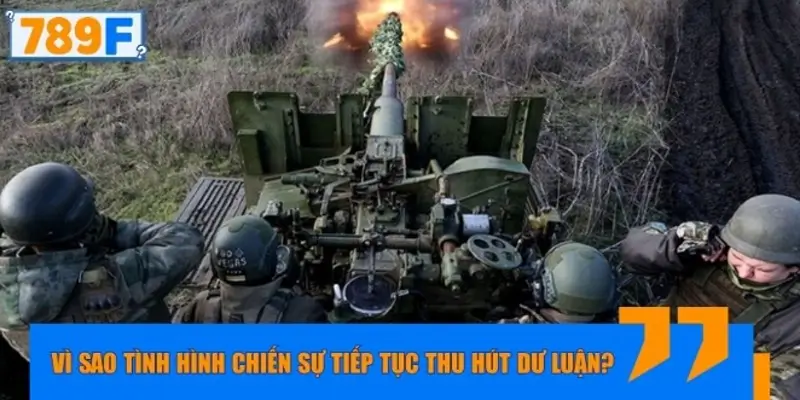 Vì sao tình hình chiến sự tiếp tục thu hút dư luận?