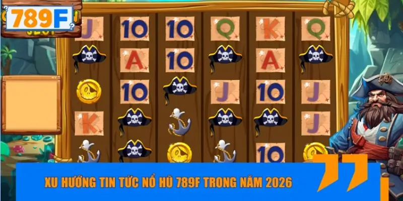 Xu hướng tin tức nổ hũ 789F nổi bật trong năm 2026